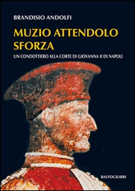 Muzio Attendolo Sforza. Un condottiero alla corte di Giovanna II di Napoli - Librerie.coop