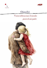 Vorrei abbracciare il mondo. Poesie di mio padre - Librerie.coop