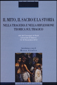 Il mito, il sacro e la storia nella tragedia e nella riflessione teorica sul tragico. Atti del Convegno di studi (Salerno, 15-16 novembre 2012) - Librerie.coop