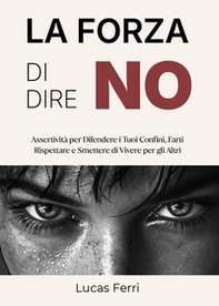 La forza di dire no. Assertività per difendere i tuoi confini, farti rispettare e smettere di vivere per gli altri - Librerie.coop