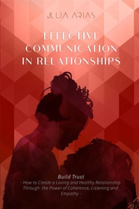 Effective communication in relationships. Build trust. How to create a loving and healthy relationship through the power of coherence, listening, and empathy - Librerie.coop