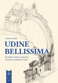 Udine bellissima. Il centro storico, le piazze, l'arte di costruire la città - Librerie.coop