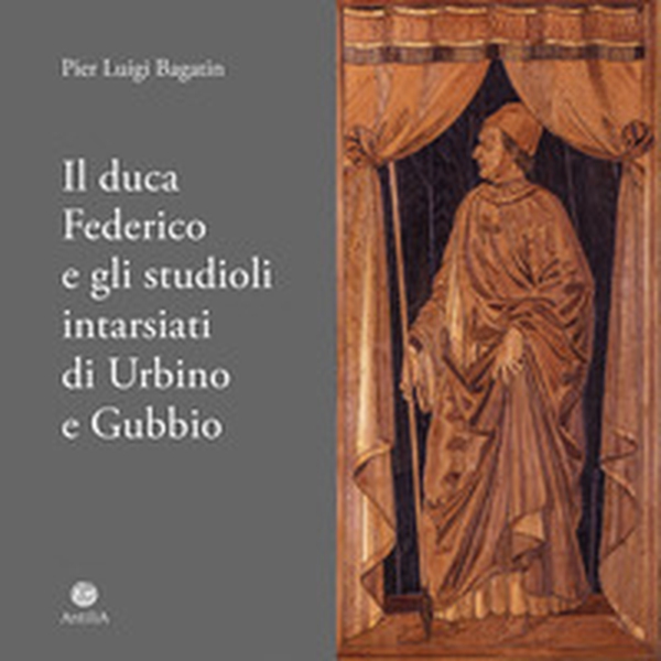 Il duca Federico e gli studioli intarsiati di Urbino e Gubbio. Note storico-documentarie su due straordinari cantieri artistici ed intellettuali del Rinascimento europeo - Librerie.coop