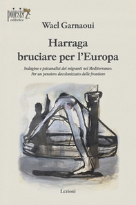 Harraga bruciare per l'Europa. Indagine e psicanalisi dei migranti nel Mediterraneo. Per un pensiero decolonizzato delle frontiere - Librerie.coop