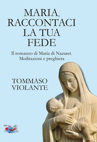 Maria, raccontaci la tua fede. Il romanzo di Maria di Nazaret. Meditazioni e preghiera - Librerie.coop