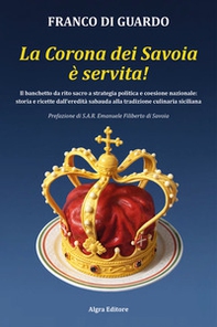 La corona dei Savoia è servita! Il banchetto da rito sacro a strategia politica e coesione nazionale: storia e ricette dall'eredità sabauda alla tradizione culinaria siciliana - Librerie.coop