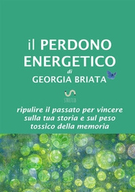 Il perdono energetico. Ripulire il passato per vincere sulla tua storia e sul peso tossico della memoria - Librerie.coop