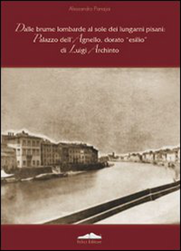 Dalle brume lombarde al sole dei lungarni pisani: palazzo dell'Agnello, dorato esilio di Luigi Archinto - Librerie.coop