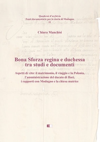 Bona Sforza Regina e Duchessa tra studi e documenti. Aspetti di vita: il matrimonio, il viaggio e la Polonia, l'amministrazione del ducato di Bari, i rapporti con Modugno e la chiesa matrice - Librerie.coop