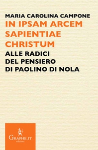 In ipsam arcem sapientiae Christum. Alle radici del pensiero di Paolino di Nola - Librerie.coop