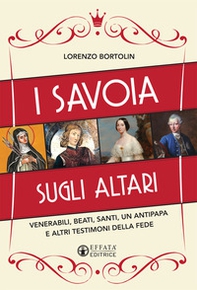 I Savoia sugli altari. Venerabili, beati, santi, un antipapa e altri testimoni della fede - Librerie.coop