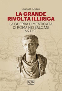 La grande rivolta dell'Illiria. La guerra dimenticata di Roma nei Balcani 6-9 d.C. - Librerie.coop