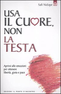 Usa il cuore non la testa. Aprirsi alle emozioni per ottenere libertà, gioia e pace - Librerie.coop
