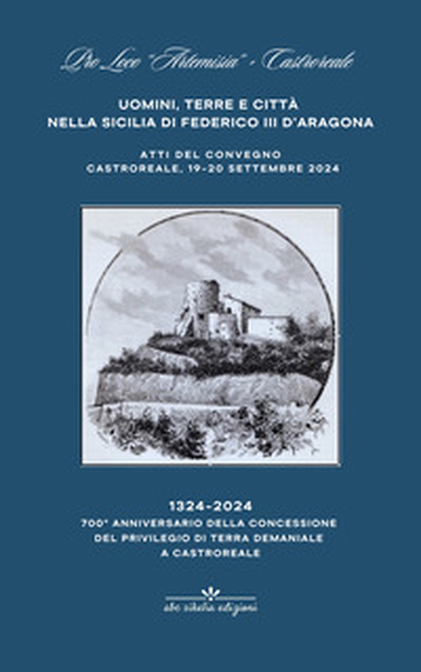 Uomini terre e città nella Sicilia di Federico III d'Aragona. 700° anniversario della concessione a Castroreale del privilegio di terra demaniale, 1324-2024 - Librerie.coop Uomini terre e città nella Sicilia di Federico III d'Aragona. 700° anniversario della concessione a Castroreale del privilegio di terra demaniale, 1324-2024 - Librerie.coop