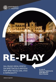 Re-play. Sul riuso degli edifici da spettacolo antichi per spettacoli dal vivo e riprodotti (Atti del convegno Cavallino-Lecce, 8-10 aprile 2019) - Librerie.coop