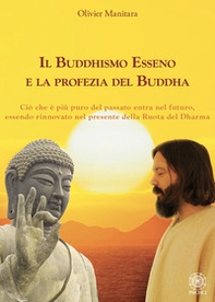 Il Buddhismo Esseno e la profezia del Buddha. Ciò che è più puro del passato entra nel futuro, essendo rinnovato nel presente della ruota del Dharma - Librerie.coop