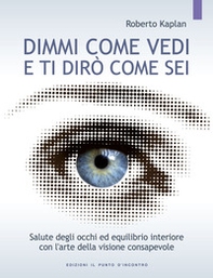 Dimmi come vedi e ti dirò come sei. Salute degli occhi ed equilibrio interiore con l'arte della visione consapevole - Librerie.coop