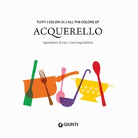 Tutti i colori di Acquerello. Ispirazioni di riso-All the colors of Acquerello. Rice inspirations. Ediz. italiana e inglese - Librerie.coop