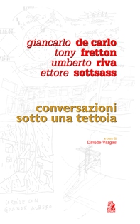 GIANCARLO DE CARLO, TONY FRETTON, UMBERTO RIVA, ETTORE SOTTSASS. CONVERSAZIONI SOTTO UNA TETTOIA - Librerie.coop