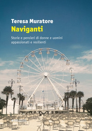 Naviganti. Storie e pensieri di donne e uomini appassionati e resilienti - Librerie.coop