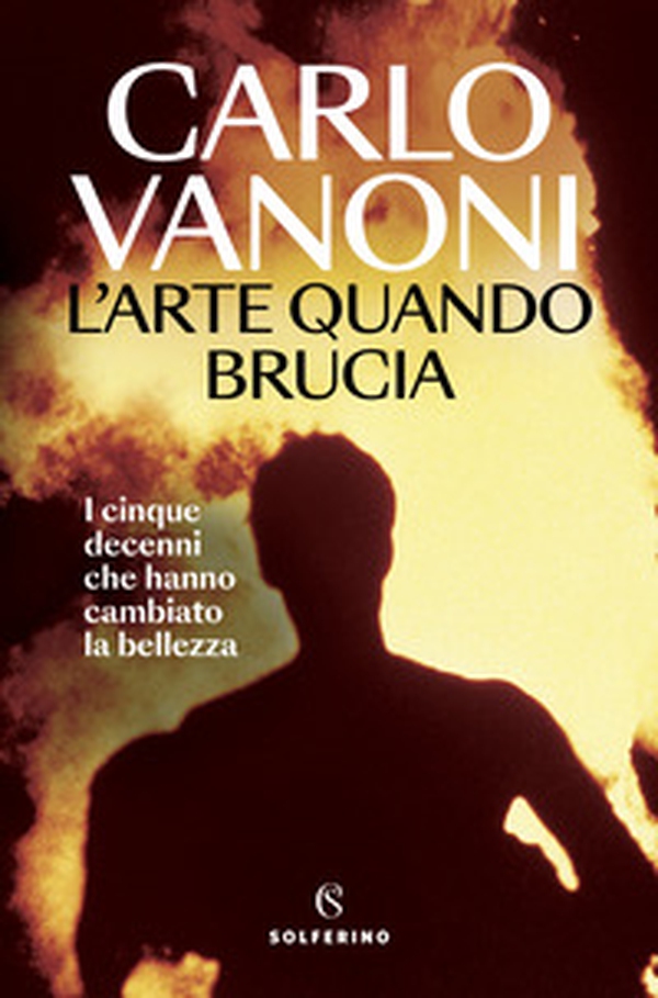 L'arte quando brucia. I cinque decenni che hanno cambiato la bellezza - Librerie.coop L'arte quando brucia. I cinque decenni che hanno cambiato la bellezza - Librerie.coop