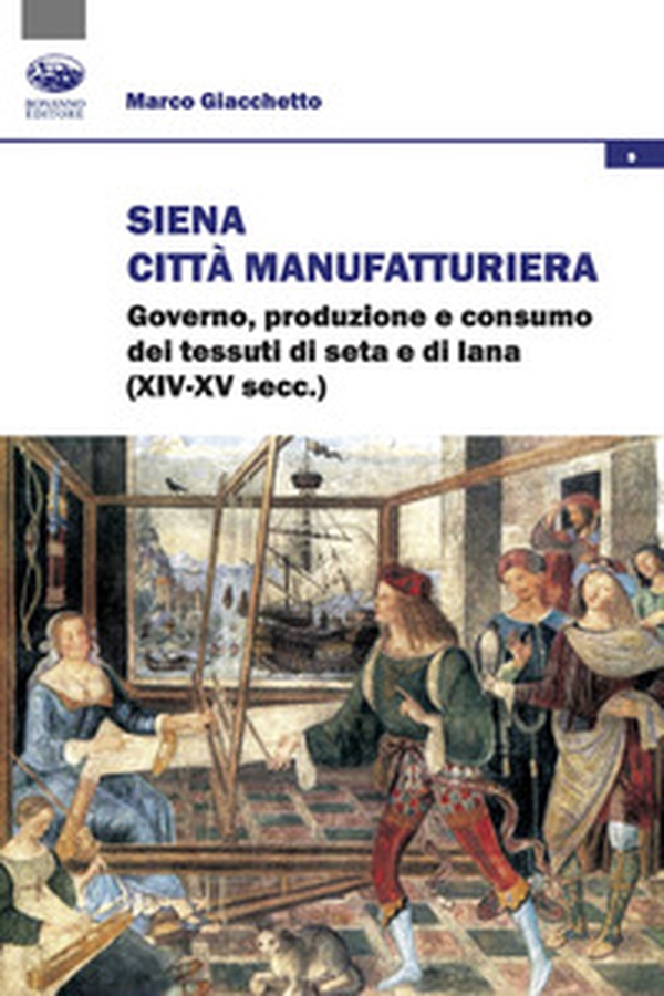 Siena città manifatturiera. Governo, produzione e consumo dei tessuti di seta e di lana (XIV-XV secc.) - Librerie.coop Siena città manifatturiera. Governo, produzione e consumo dei tessuti di seta e di lana (XIV-XV secc.) - Librerie.coop