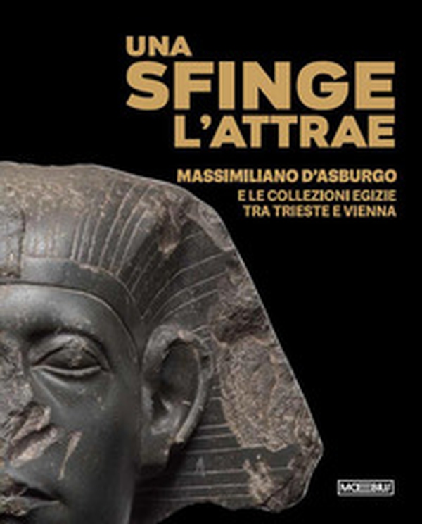 Una sfinge l'attrae. Massimiliano d'Asburgo e le collezioni egizie tra Trieste e Vienna - Librerie.coop