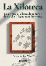 La xiloteca. Una storia di alberi, di uomini e di ciò che il legno non dimentica - Librerie.coop