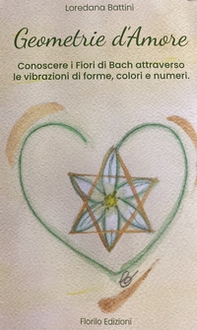 Geometrie d'amore. Conoscere i fiori di Bach attraverso le vibrazioni di forme, colori e numeri - Librerie.coop