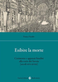 Esibire la morte. Cerimonie e apparati funebri alla corte dei Savoia (secoli XVI-XVIII) - Librerie.coop
