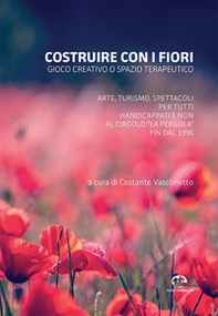Costruire con i fiori. Gioco creativo o spazio terapeutico. Arte, turismo, spettacoli per tutti, handicappati e non al Circolo La Pergola fin dal 1996 - Librerie.coop