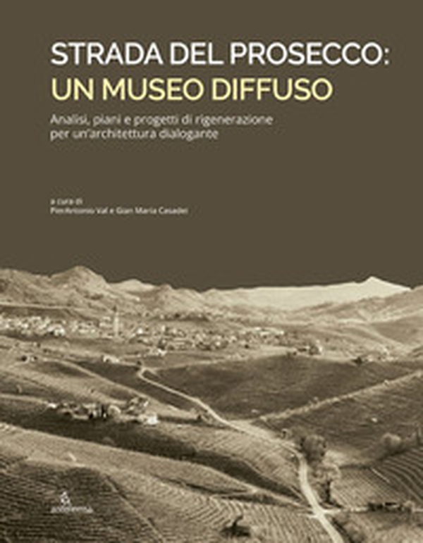 Strada del Prosecco: un museo diffuso. Analisi, piani e progetti di rigenerazione per un'architettura dialogante - Librerie.coop Strada del Prosecco: un museo diffuso. Analisi, piani e progetti di rigenerazione per un'architettura dialogante - Librerie.coop