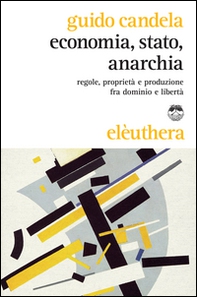 Economia, stato, anarchia. Regole, proprietà e produzione fra dominio e libertà - Librerie.coop
