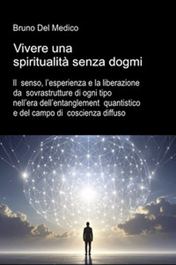 Vivere una spiritualità senza dogmi. Il senso, l'esperienza e la liberazione da sovrastrutture di ogni tipo nell'era dell'entanglement quantistico e del campo di coscienza diffuso - Librerie.coop