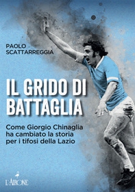 Il grido di battaglia. Come Giorgio Chinaglia ha cambiato la storia per i tifosi del Lazio - Librerie.coop