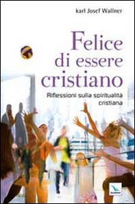 Felice di essere cristiano. Una spiritualità per l'oggi - Librerie.coop