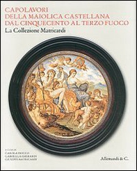 Capolavori della maiolica castellana dal '500 al terzo fuoco. La collezione Matricardi. Catalogo della mostra (Teramo, 2 aprile-31 ottobre 2012) - Librerie.coop