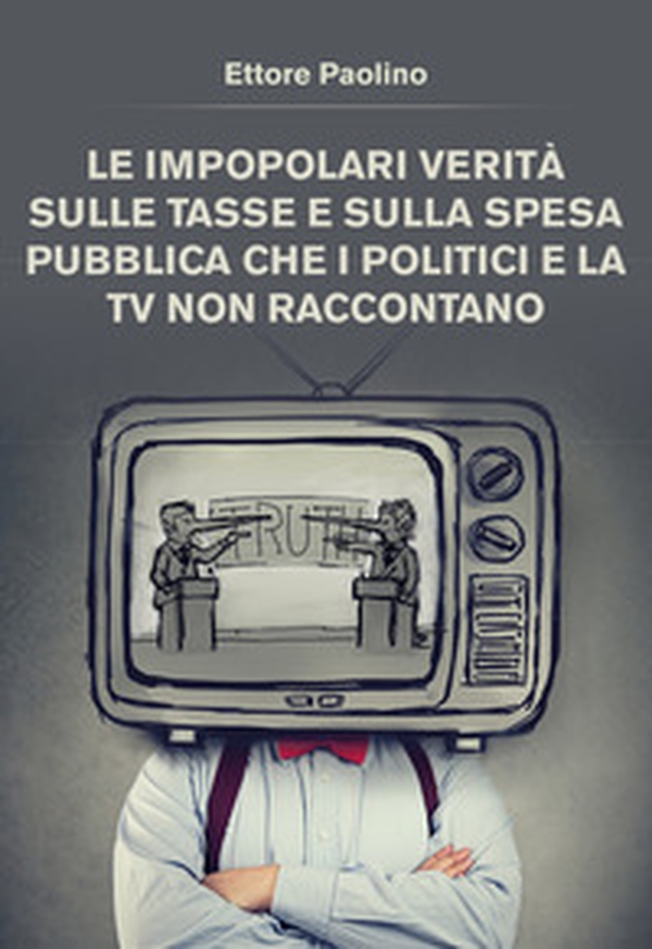 Le impopolari verità sulle tasse e sulla spesa pubblica che i politici e la tv non raccontano - Librerie.coop Le impopolari verità sulle tasse e sulla spesa pubblica che i politici e la tv non raccontano - Librerie.coop