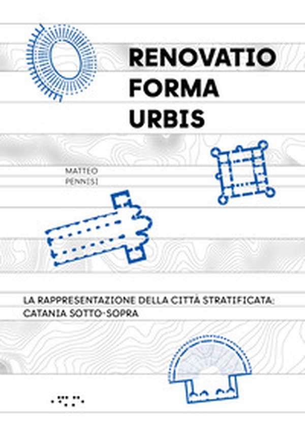 «Renovatio forma urbis». La rappresentazione della città stratificata: Catania sotto-sopra - Librerie.coop
