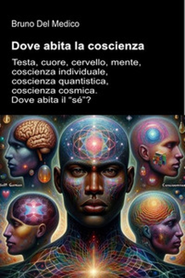 Dove abita la coscienza. Testa, cuore, cervello, mente, coscienza individuale, coscienza quantistica, coscienza cosmica. Dove abita il «sé»? - Librerie.coop