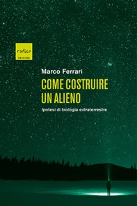 Come costruire un alieno. Ipotesi di biologia extraterrestre - Librerie.coop