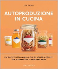 Autoproduzione in cucina. Fai da te tutto quello che di solito acquisti per risparmiare e mangiare bene - Librerie.coop