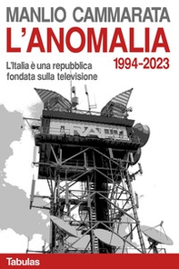 L'anomalia. L'Italia è una repubblica fondata sulla televisione. 1994-2023 - Librerie.coop