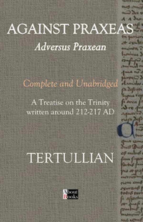 Against Praxeas. Adversus Praxean. Complete and unabridged. A treatise on the trinity written around 212-217 AD - Librerie.coop