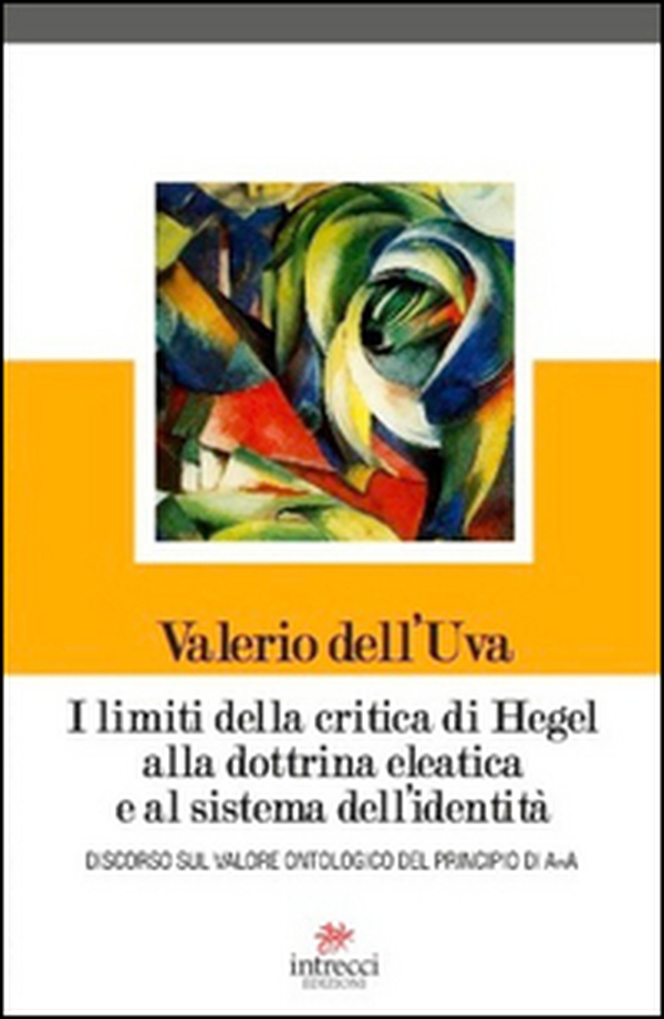 I limiti della critica di Hegel alla dottrina eleatica e al sistema dell'identità. Discorso sul valore ontologico del principio di A=A - Librerie.coop I limiti della critica di Hegel alla dottrina eleatica e al sistema dell'identità. Discorso sul valore ontologico del principio di A=A - Librerie.coop