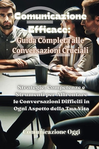 Comunicazione efficace: guida completa alle conversazioni cruciali. Strategie, competenze e strumenti per affrontare le conversazioni difficili in ogni aspetto della tua vita - Librerie.coop