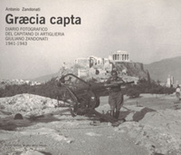 Graecia capta. Diario fotografico del capitano di artiglieria Giuliano Zandonati (1941-1943) - Librerie.coop Graecia capta. Diario fotografico del capitano di artiglieria Giuliano Zandonati (1941-1943) - Librerie.coop
