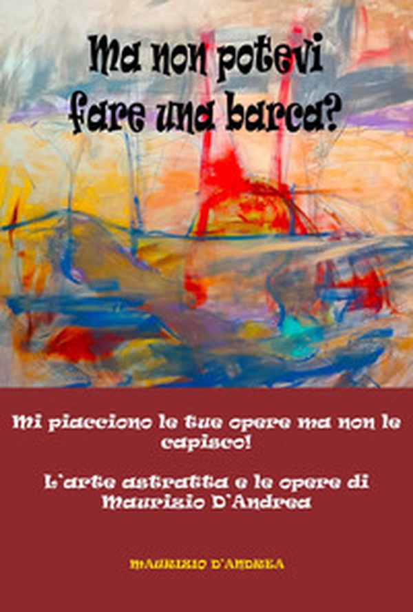 Ma non potevi fare una barca? Mi piacciono le tue opere ma non le capisco! L'arte astratta e le opere di Maurizio D'Andrea - Librerie.coop Ma non potevi fare una barca? Mi piacciono le tue opere ma non le capisco! L'arte astratta e le opere di Maurizio D'Andrea - Librerie.coop