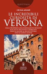 Le incredibili curiosità di Verona. Dalla prosperità dell'insediamento romano alle lotte tra guelfi e ghibellini, dagli Scaligeri al Regno d'Italia, fino ai giorni nostri - Librerie.coop