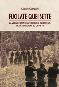 Fucilate quei sette. La vera storia dell'eccidio di Camorena, tra Castiglione ed Orvieto - Librerie.coop